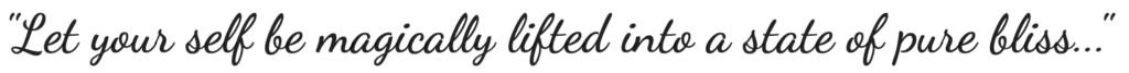 "Let your self be magically lifted into a state of pure bliss..."